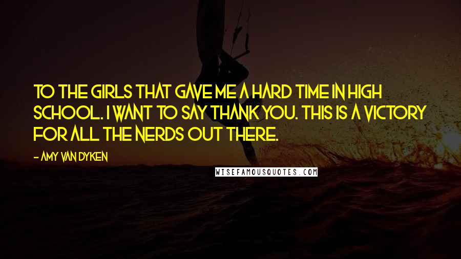 Amy Van Dyken Quotes: To the girls that gave me a hard time in high school. I want to say thank you. This is a victory for all the nerds out there.