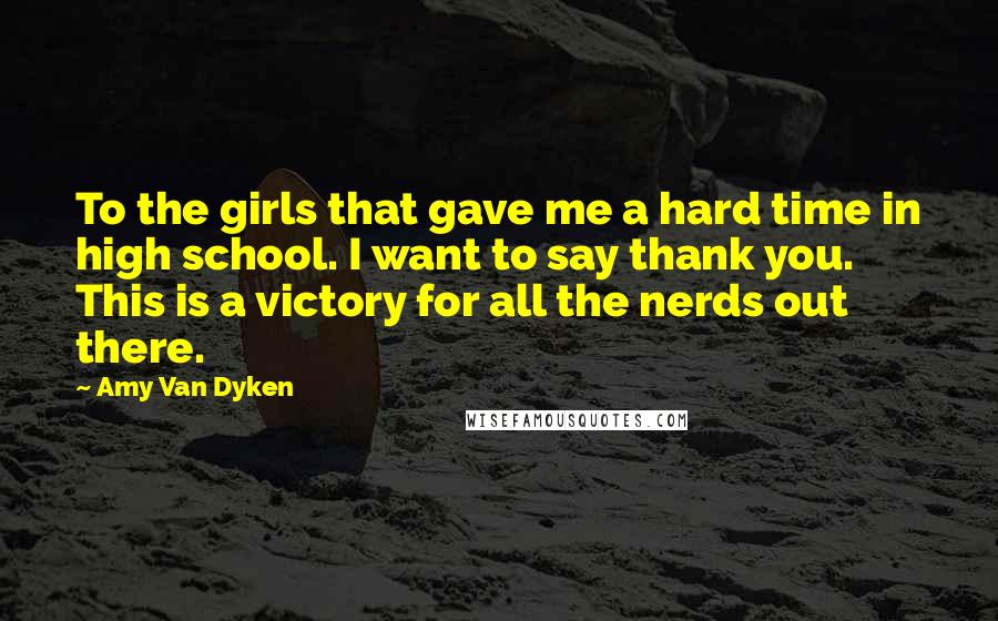 Amy Van Dyken Quotes: To the girls that gave me a hard time in high school. I want to say thank you. This is a victory for all the nerds out there.