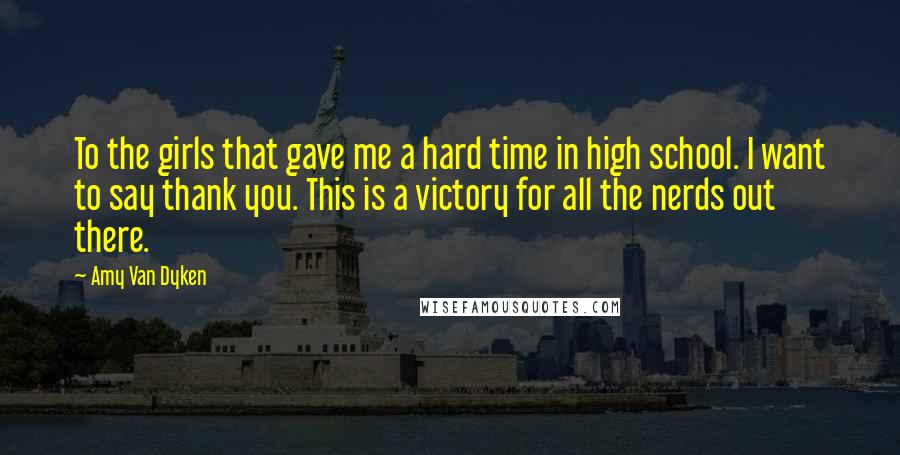 Amy Van Dyken Quotes: To the girls that gave me a hard time in high school. I want to say thank you. This is a victory for all the nerds out there.