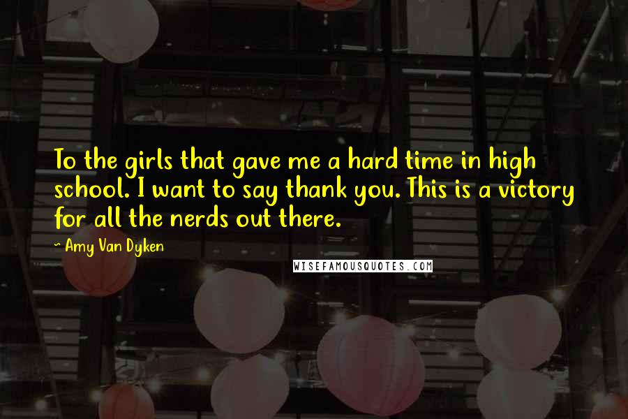 Amy Van Dyken Quotes: To the girls that gave me a hard time in high school. I want to say thank you. This is a victory for all the nerds out there.
