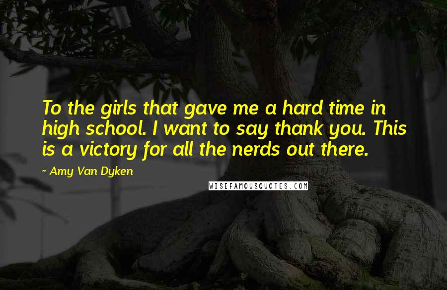 Amy Van Dyken Quotes: To the girls that gave me a hard time in high school. I want to say thank you. This is a victory for all the nerds out there.