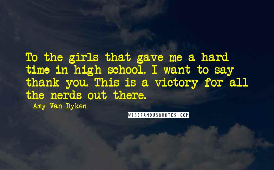 Amy Van Dyken Quotes: To the girls that gave me a hard time in high school. I want to say thank you. This is a victory for all the nerds out there.