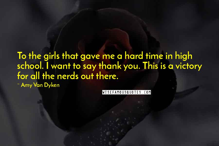 Amy Van Dyken Quotes: To the girls that gave me a hard time in high school. I want to say thank you. This is a victory for all the nerds out there.