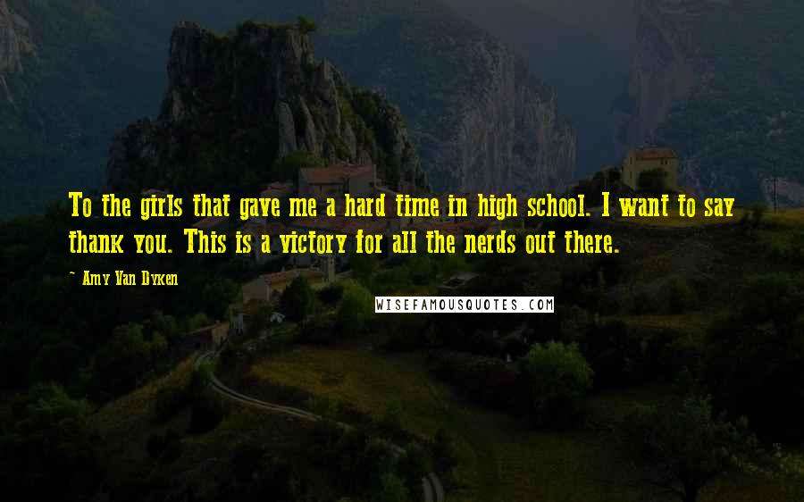 Amy Van Dyken Quotes: To the girls that gave me a hard time in high school. I want to say thank you. This is a victory for all the nerds out there.