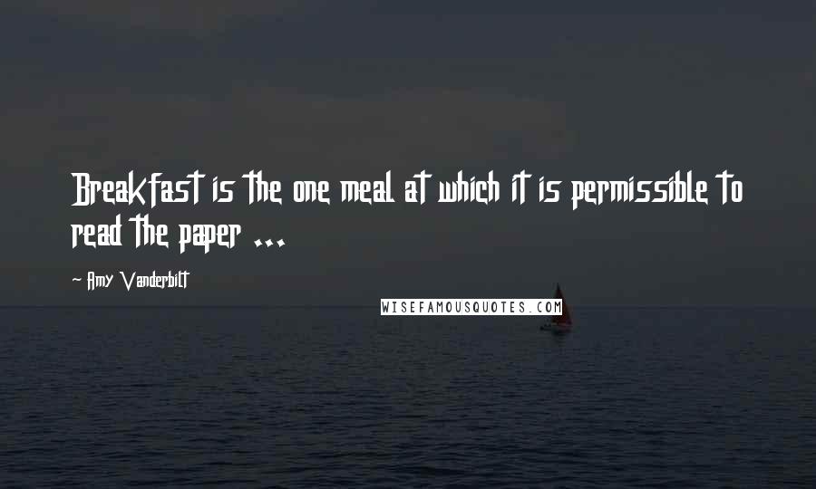 Amy Vanderbilt Quotes: Breakfast is the one meal at which it is permissible to read the paper ...