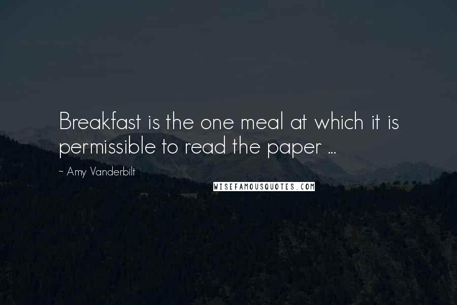 Amy Vanderbilt Quotes: Breakfast is the one meal at which it is permissible to read the paper ...