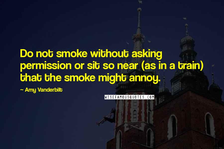 Amy Vanderbilt Quotes: Do not smoke without asking permission or sit so near (as in a train) that the smoke might annoy.