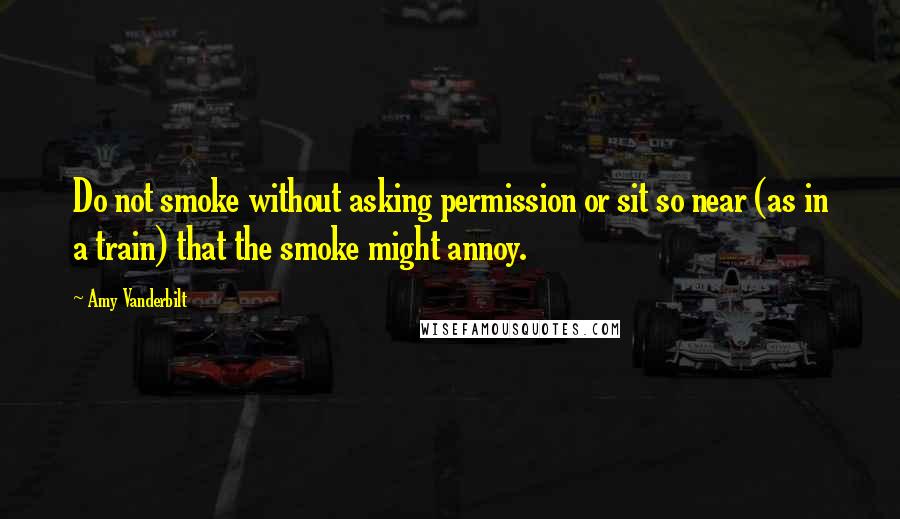 Amy Vanderbilt Quotes: Do not smoke without asking permission or sit so near (as in a train) that the smoke might annoy.