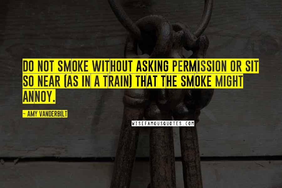 Amy Vanderbilt Quotes: Do not smoke without asking permission or sit so near (as in a train) that the smoke might annoy.