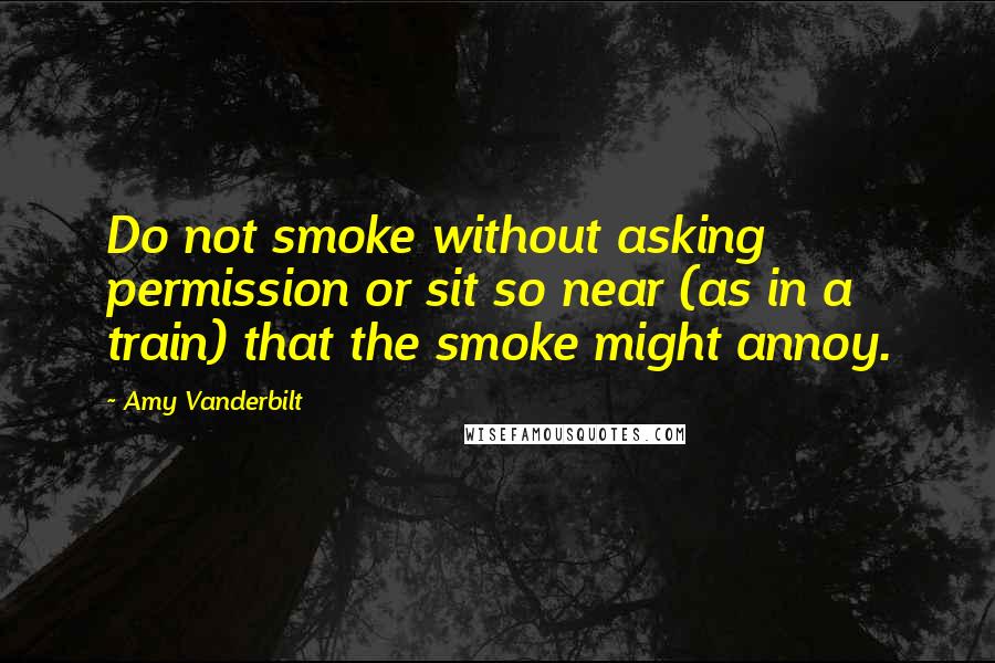 Amy Vanderbilt Quotes: Do not smoke without asking permission or sit so near (as in a train) that the smoke might annoy.