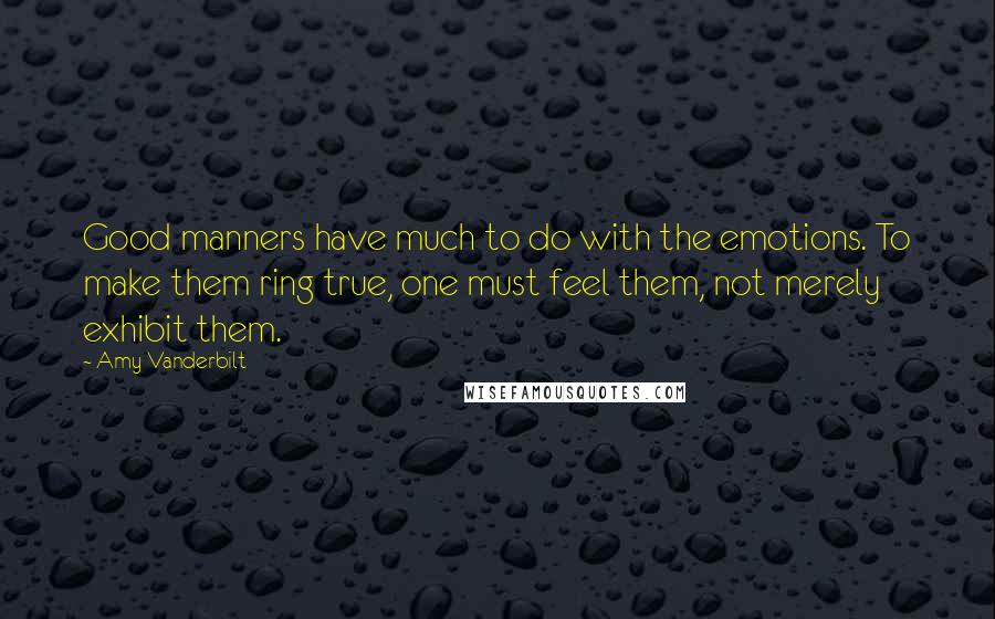 Amy Vanderbilt Quotes: Good manners have much to do with the emotions. To make them ring true, one must feel them, not merely exhibit them.