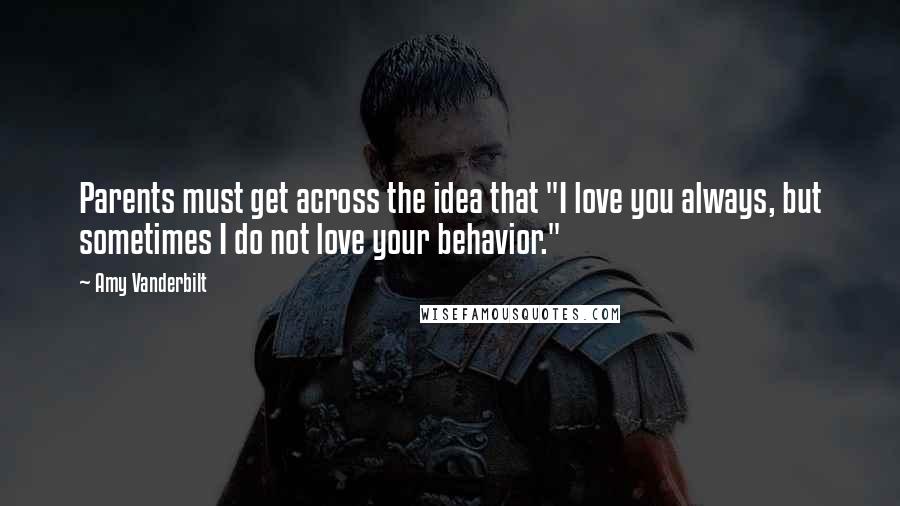 Amy Vanderbilt Quotes: Parents must get across the idea that "I love you always, but sometimes I do not love your behavior."