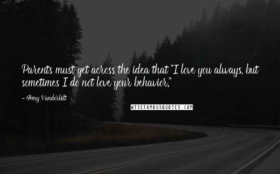 Amy Vanderbilt Quotes: Parents must get across the idea that "I love you always, but sometimes I do not love your behavior."