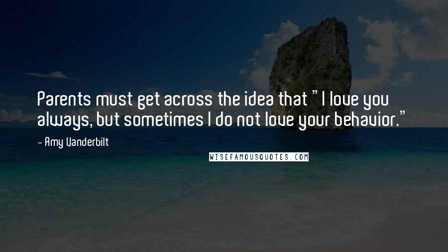 Amy Vanderbilt Quotes: Parents must get across the idea that "I love you always, but sometimes I do not love your behavior."