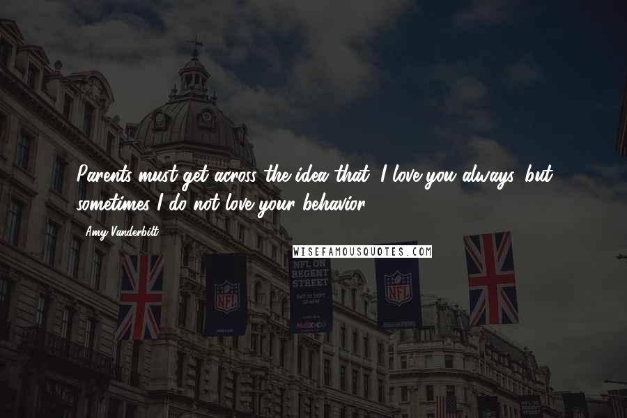 Amy Vanderbilt Quotes: Parents must get across the idea that "I love you always, but sometimes I do not love your behavior."