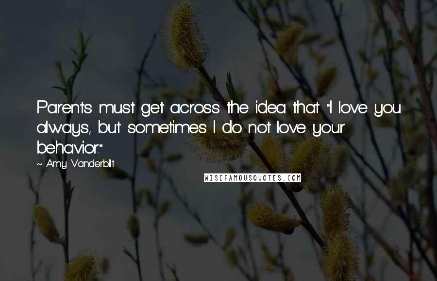 Amy Vanderbilt Quotes: Parents must get across the idea that "I love you always, but sometimes I do not love your behavior."