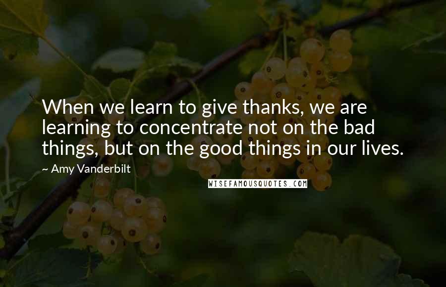 Amy Vanderbilt Quotes: When we learn to give thanks, we are learning to concentrate not on the bad things, but on the good things in our lives.