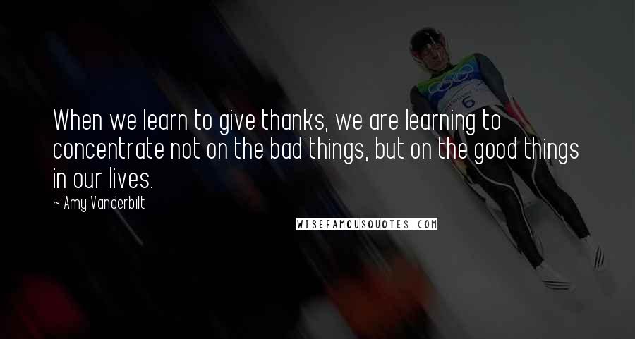 Amy Vanderbilt Quotes: When we learn to give thanks, we are learning to concentrate not on the bad things, but on the good things in our lives.