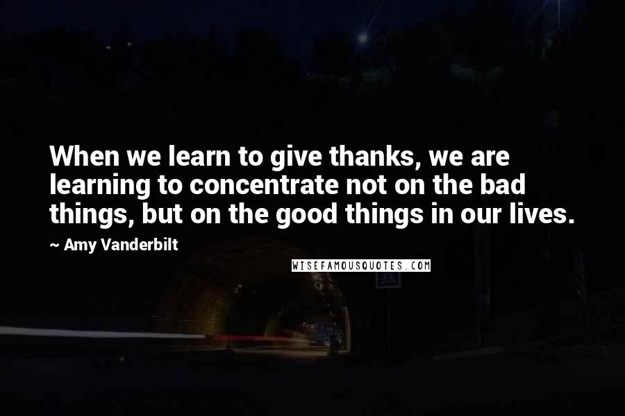 Amy Vanderbilt Quotes: When we learn to give thanks, we are learning to concentrate not on the bad things, but on the good things in our lives.