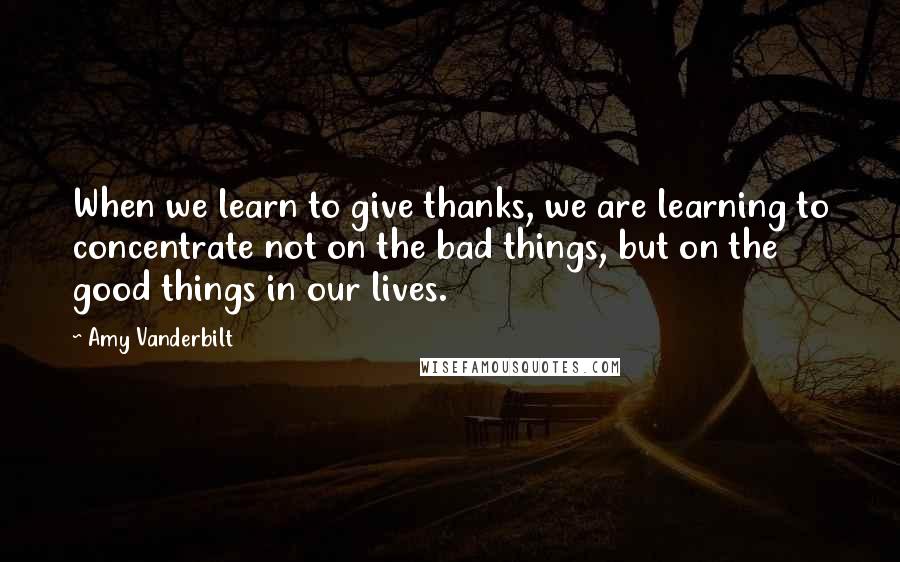 Amy Vanderbilt Quotes: When we learn to give thanks, we are learning to concentrate not on the bad things, but on the good things in our lives.