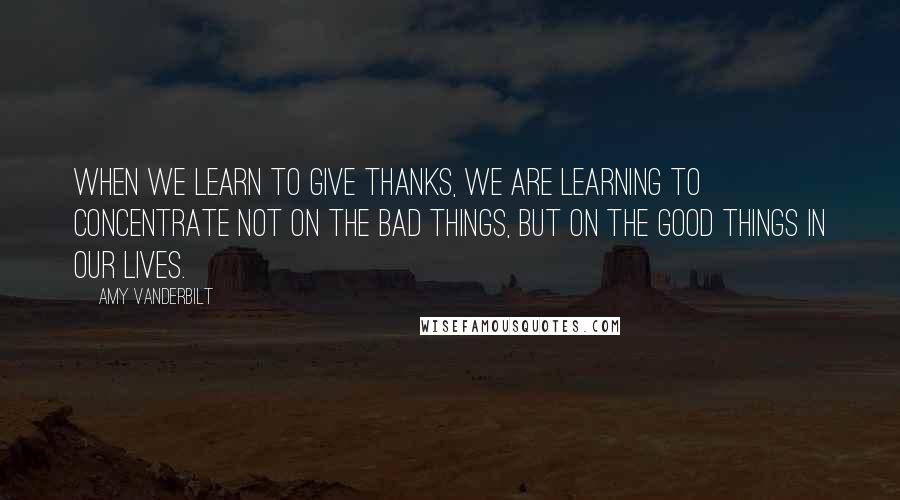 Amy Vanderbilt Quotes: When we learn to give thanks, we are learning to concentrate not on the bad things, but on the good things in our lives.