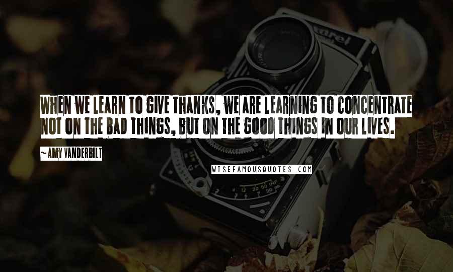 Amy Vanderbilt Quotes: When we learn to give thanks, we are learning to concentrate not on the bad things, but on the good things in our lives.