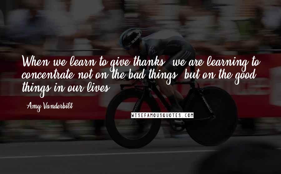 Amy Vanderbilt Quotes: When we learn to give thanks, we are learning to concentrate not on the bad things, but on the good things in our lives.