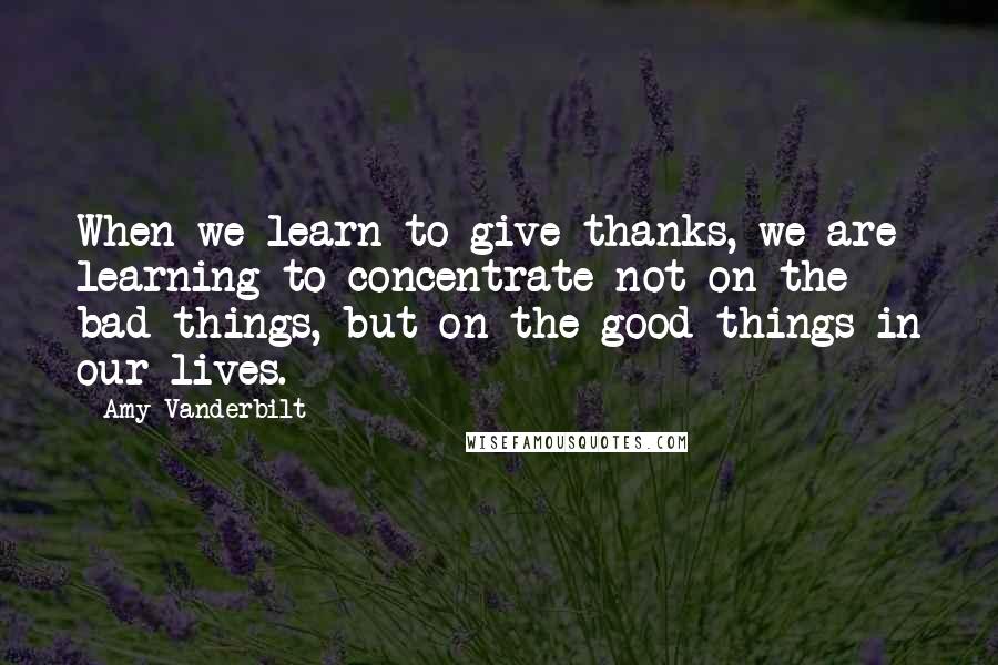 Amy Vanderbilt Quotes: When we learn to give thanks, we are learning to concentrate not on the bad things, but on the good things in our lives.