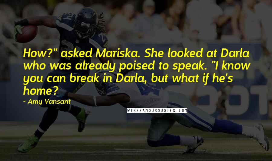 Amy Vansant Quotes: How?" asked Mariska. She looked at Darla who was already poised to speak. "I know you can break in Darla, but what if he's home?