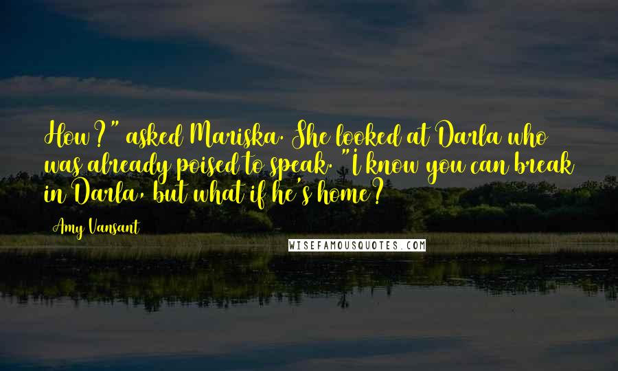 Amy Vansant Quotes: How?" asked Mariska. She looked at Darla who was already poised to speak. "I know you can break in Darla, but what if he's home?