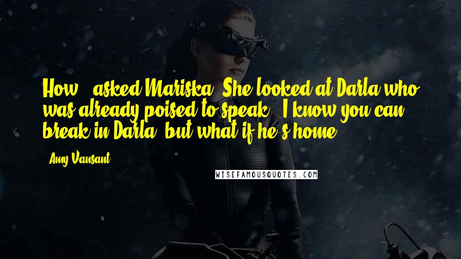 Amy Vansant Quotes: How?" asked Mariska. She looked at Darla who was already poised to speak. "I know you can break in Darla, but what if he's home?