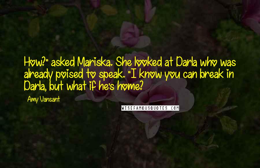 Amy Vansant Quotes: How?" asked Mariska. She looked at Darla who was already poised to speak. "I know you can break in Darla, but what if he's home?