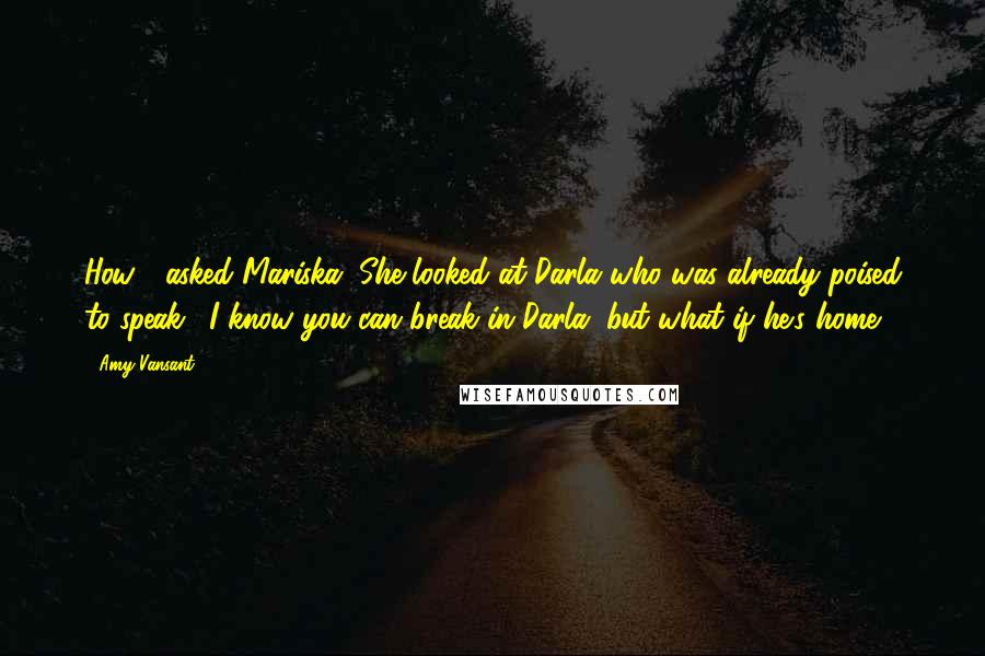 Amy Vansant Quotes: How?" asked Mariska. She looked at Darla who was already poised to speak. "I know you can break in Darla, but what if he's home?