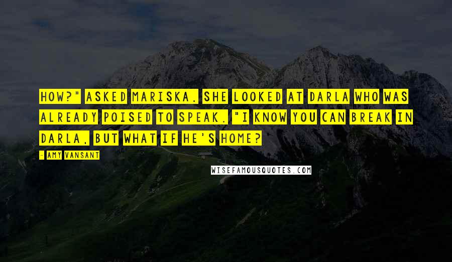 Amy Vansant Quotes: How?" asked Mariska. She looked at Darla who was already poised to speak. "I know you can break in Darla, but what if he's home?