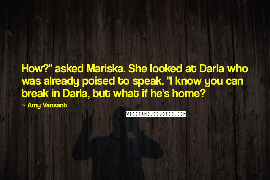 Amy Vansant Quotes: How?" asked Mariska. She looked at Darla who was already poised to speak. "I know you can break in Darla, but what if he's home?