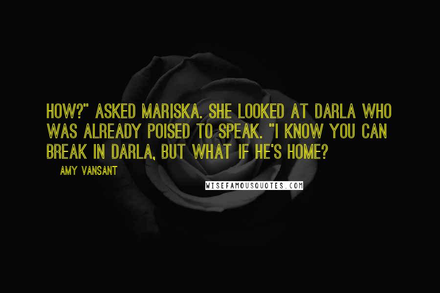 Amy Vansant Quotes: How?" asked Mariska. She looked at Darla who was already poised to speak. "I know you can break in Darla, but what if he's home?