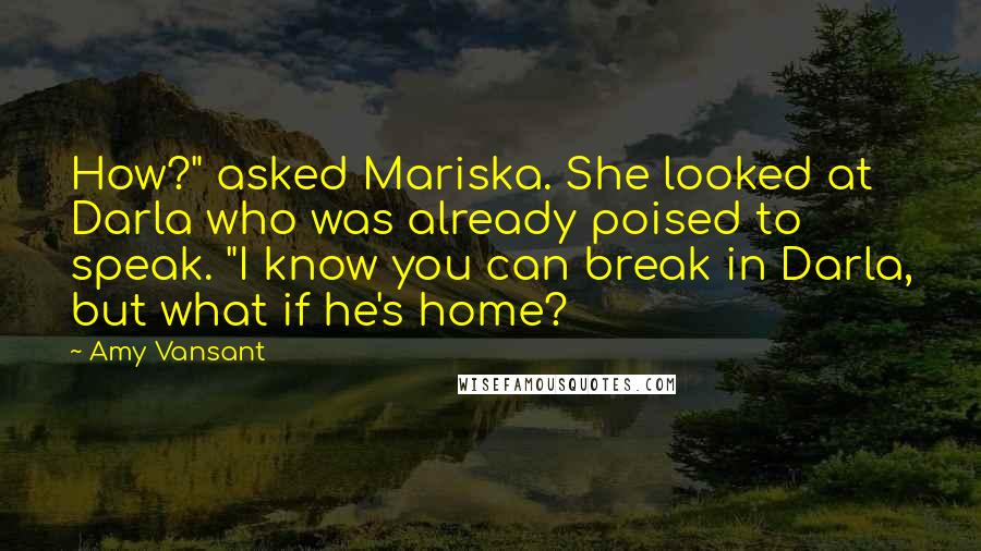 Amy Vansant Quotes: How?" asked Mariska. She looked at Darla who was already poised to speak. "I know you can break in Darla, but what if he's home?