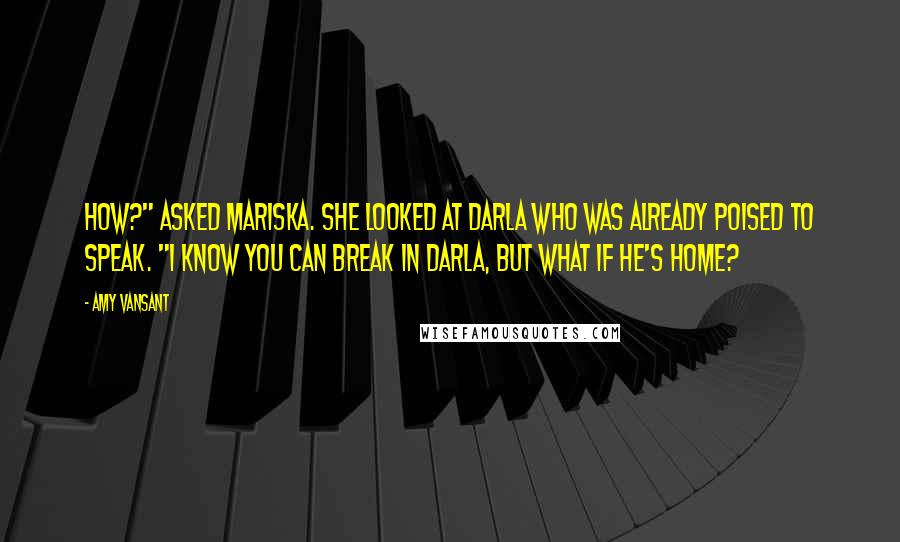 Amy Vansant Quotes: How?" asked Mariska. She looked at Darla who was already poised to speak. "I know you can break in Darla, but what if he's home?