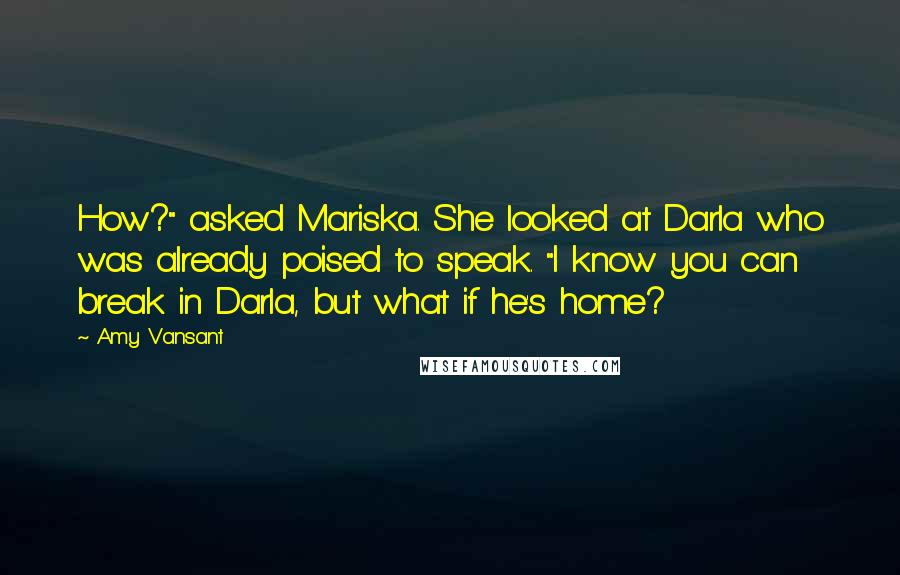 Amy Vansant Quotes: How?" asked Mariska. She looked at Darla who was already poised to speak. "I know you can break in Darla, but what if he's home?