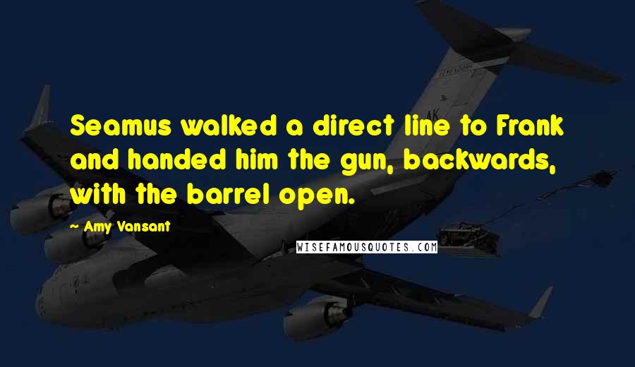 Amy Vansant Quotes: Seamus walked a direct line to Frank and handed him the gun, backwards, with the barrel open.