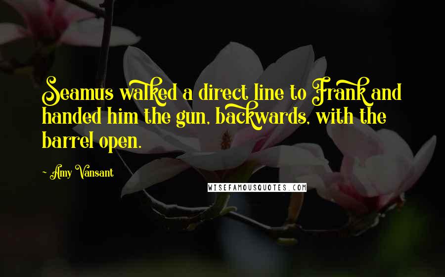 Amy Vansant Quotes: Seamus walked a direct line to Frank and handed him the gun, backwards, with the barrel open.