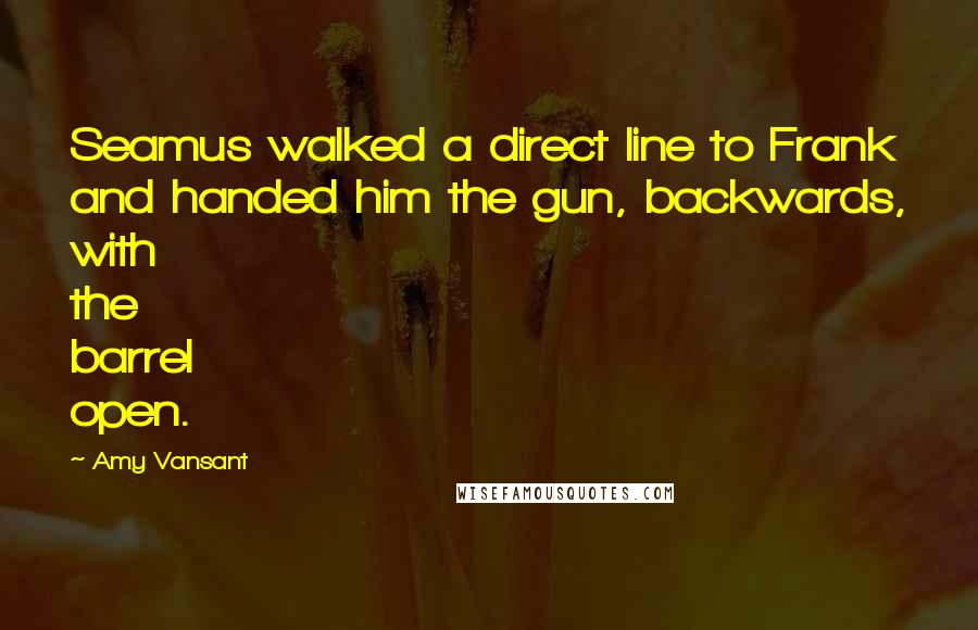 Amy Vansant Quotes: Seamus walked a direct line to Frank and handed him the gun, backwards, with the barrel open.