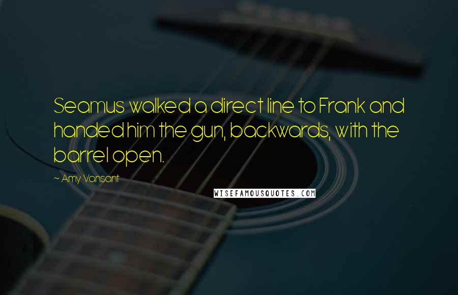 Amy Vansant Quotes: Seamus walked a direct line to Frank and handed him the gun, backwards, with the barrel open.