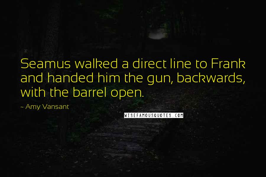 Amy Vansant Quotes: Seamus walked a direct line to Frank and handed him the gun, backwards, with the barrel open.