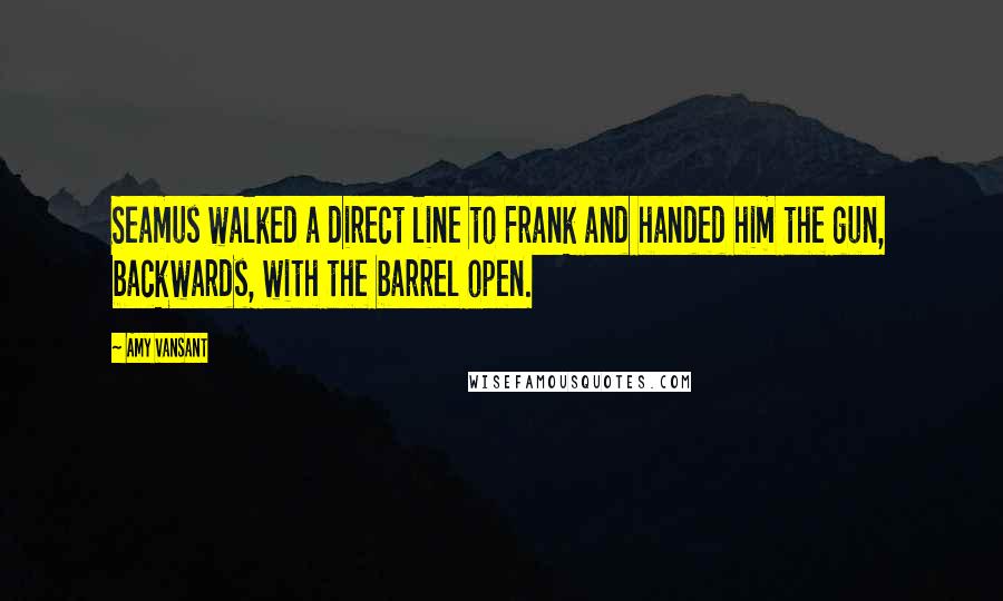 Amy Vansant Quotes: Seamus walked a direct line to Frank and handed him the gun, backwards, with the barrel open.