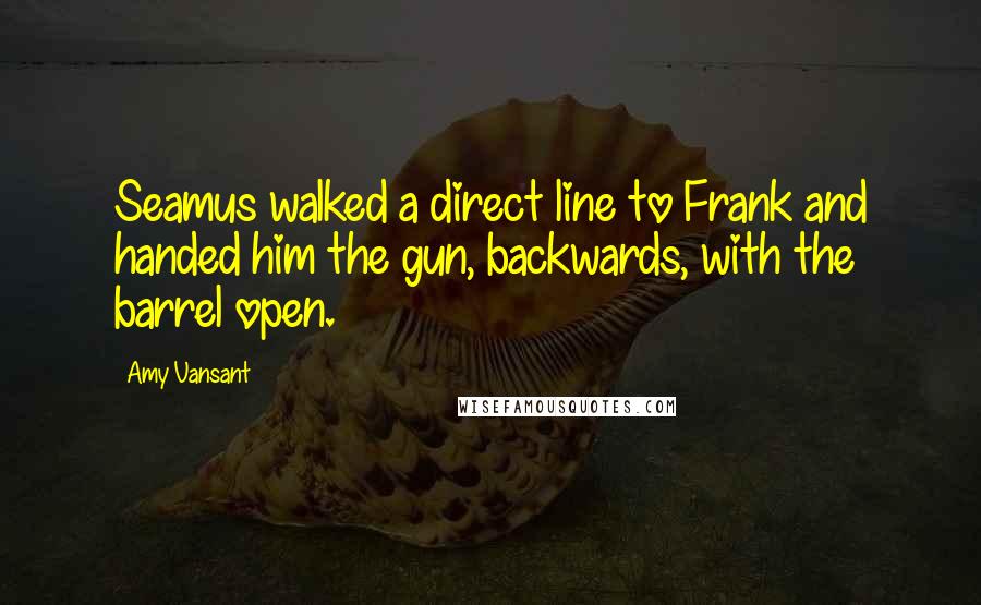 Amy Vansant Quotes: Seamus walked a direct line to Frank and handed him the gun, backwards, with the barrel open.