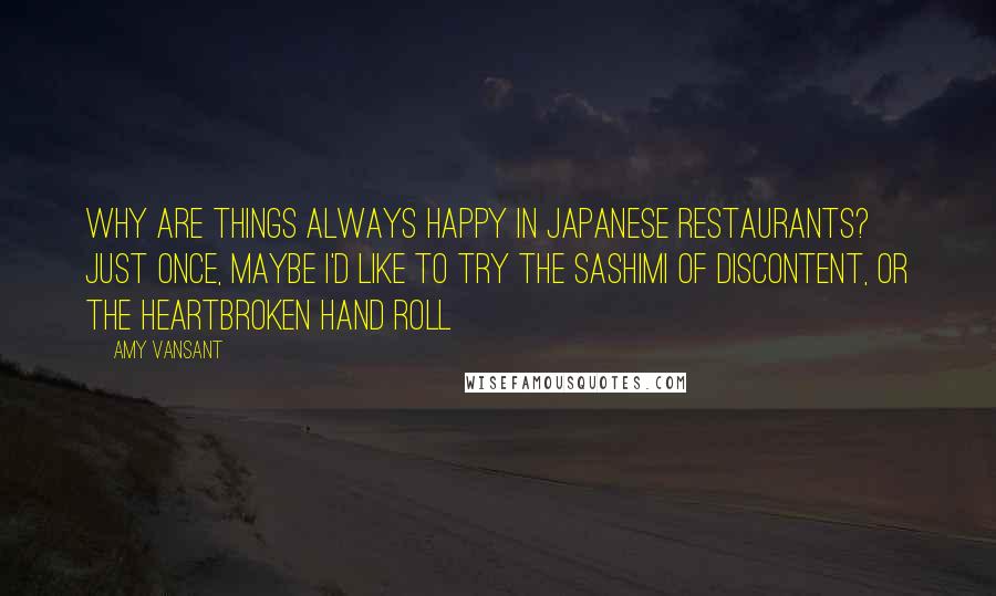 Amy Vansant Quotes: Why are things always happy in Japanese restaurants? Just once, maybe I'd like to try the Sashimi of Discontent, or the Heartbroken Hand Roll