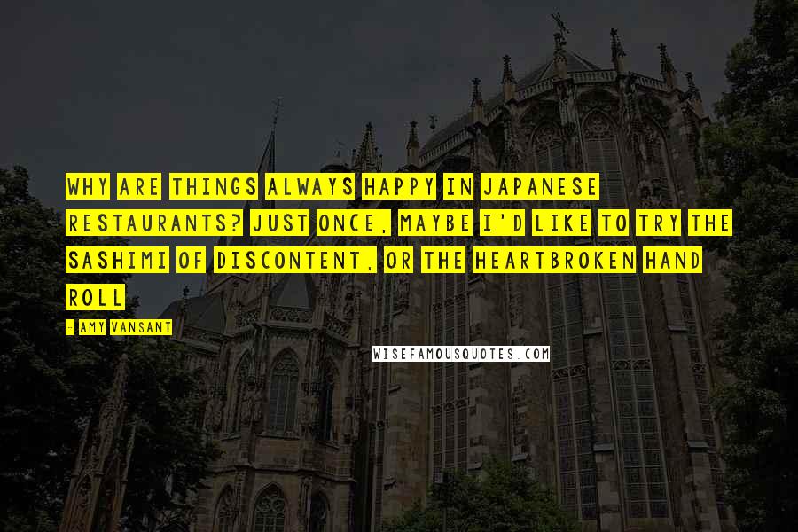 Amy Vansant Quotes: Why are things always happy in Japanese restaurants? Just once, maybe I'd like to try the Sashimi of Discontent, or the Heartbroken Hand Roll