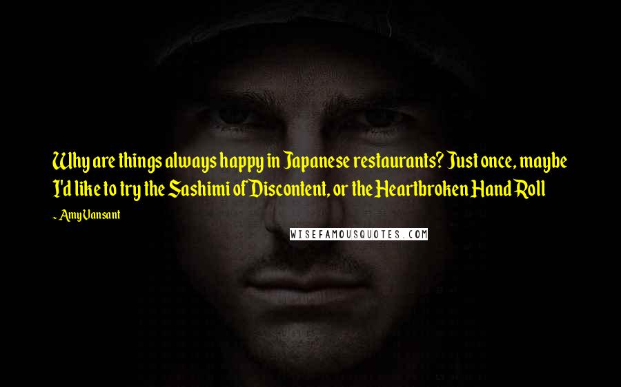 Amy Vansant Quotes: Why are things always happy in Japanese restaurants? Just once, maybe I'd like to try the Sashimi of Discontent, or the Heartbroken Hand Roll