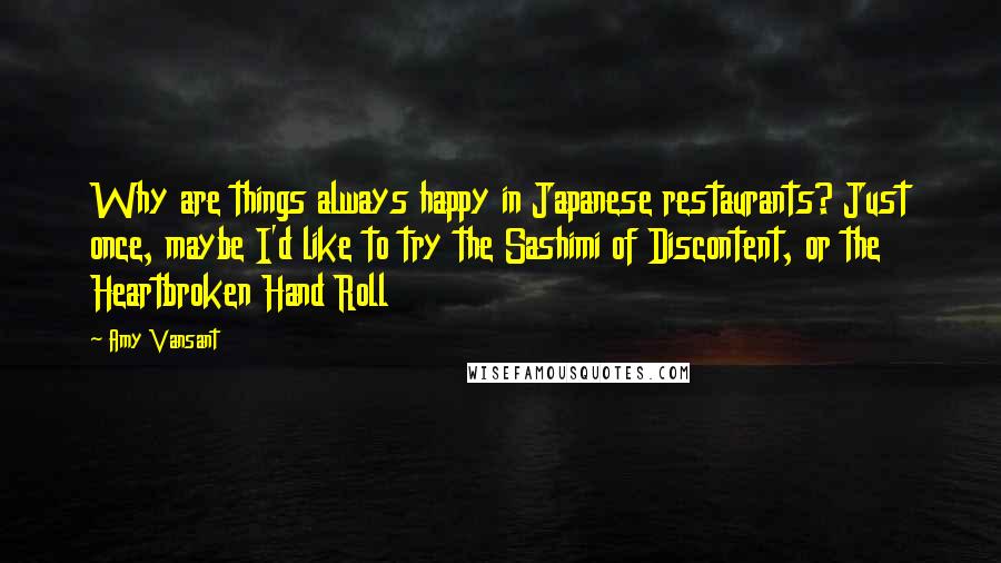 Amy Vansant Quotes: Why are things always happy in Japanese restaurants? Just once, maybe I'd like to try the Sashimi of Discontent, or the Heartbroken Hand Roll
